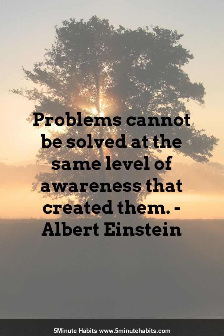 Problems cannot be solved at the same level of awareness that created them. - Albert Einstein